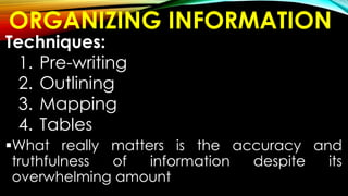 ORGANIZING INFORMATION
Techniques:
1. Pre-writing
2. Outlining
3. Mapping
4. Tables
What really matters is the accuracy and
truthfulness of information despite its
overwhelming amount
 