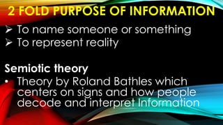 2 FOLD PURPOSE OF INFORMATION
 To name someone or something
 To represent reality
Semiotic theory
• Theory by Roland Bathles which
centers on signs and how people
decode and interpret Information
 
