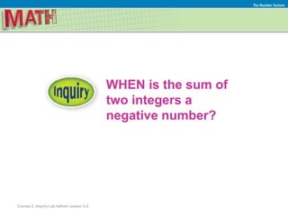 WHEN is the sum of
two integers a
negative number?
The Number System
Course 2, Inquiry Lab before Lesson 3-2
 