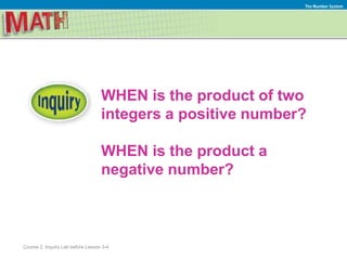 WHEN is the product of two
integers a positive number?
WHEN is the product a
negative number?
The Number System
Course 2, Inquiry Lab before Lesson 3-4
 