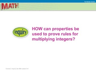 HOW can properties be
used to prove rules for
multiplying integers?
The Number System
Course 2, Inquiry Lab after Lesson 3-4
 