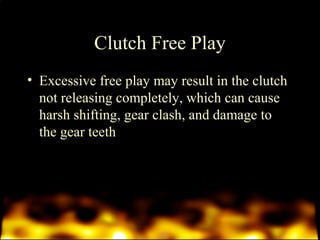 Clutch Free Play 
• Excessive free play may result in the clutch 
not releasing completely, which can cause 
harsh shifting, gear clash, and damage to 
the gear teeth 
 