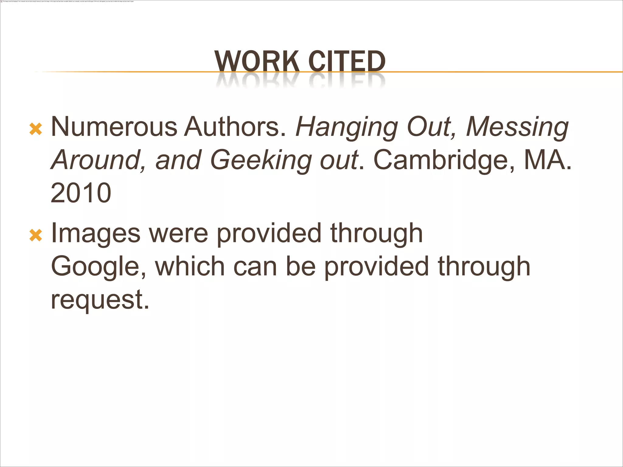WORK CITED
 Numerous Authors. Hanging Out, Messing
Around, and Geeking out. Cambridge, MA.
2010
 Images were provided through
Google, which can be provided through
request.
 