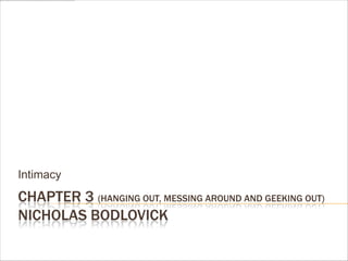 CHAPTER 3 (HANGING OUT, MESSING AROUND AND GEEKING OUT)
NICHOLAS BODLOVICK
Intimacy
 