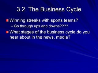 3.2 The Business Cycle
Winning streaks with sports teams?
– Go through ups and downs????
What stages of the business cycle do you
hear about in the news, media?
 