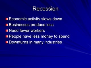 Recession
Economic activity slows down
Businesses produce less
Need fewer workers
People have less money to spend
Downturns in many industries
 
