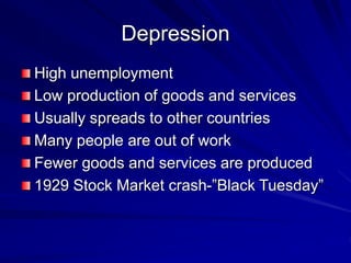 Depression
High unemployment
Low production of goods and services
Usually spreads to other countries
Many people are out of work
Fewer goods and services are produced
1929 Stock Market crash-”Black Tuesday”
 