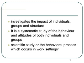7
 investigates the impact of individuals,
groups and structure
 It is a systematic study of the behaviour
and attitudes of both individuals and
groups
 scientific study or the behavioral process
which occurs in work settings”
 