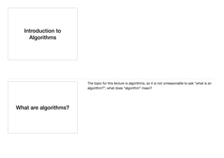 Introduction to
Algorithms
What are algorithms?
The topic for this lecture is algorithms, so it is not unreasonable to ask “what is an
algorithm?”; what does “algorithm” mean?
 