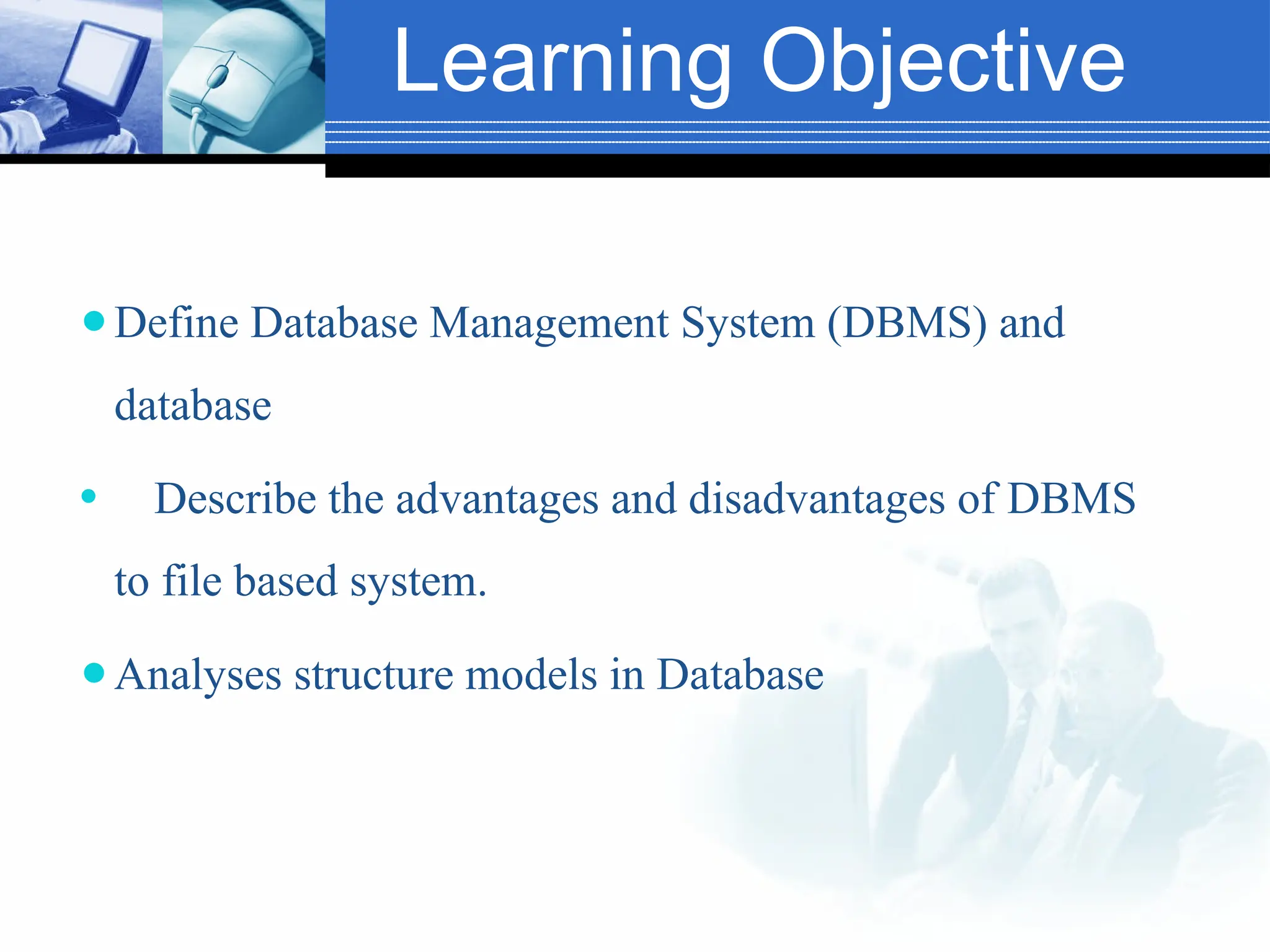 Learning Objective
⚫Define Database Management System (DBMS) and
database
⚫ Describe the advantages and disadvantages of DBMS
to file based system.
⚫Analyses structure models in Database
 
