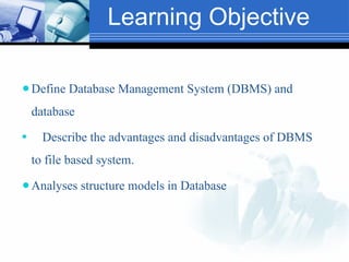 Learning Objective
⚫Define Database Management System (DBMS) and
database
⚫ Describe the advantages and disadvantages of DBMS
to file based system.
⚫Analyses structure models in Database
 