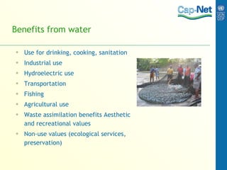 Benefits from water Use for drinking, cooking, sanitation Industrial use Hydroelectric use Transportation Fishing Agricultural use  Waste assimilation benefits Aesthetic and recreational values Non-use values (ecological services, preservation) 