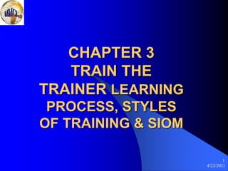4/22/2021
1
CHAPTER 3
TRAIN THE
TRAINER LEARNING
PROCESS, STYLES
OF TRAINING & SIOM
 