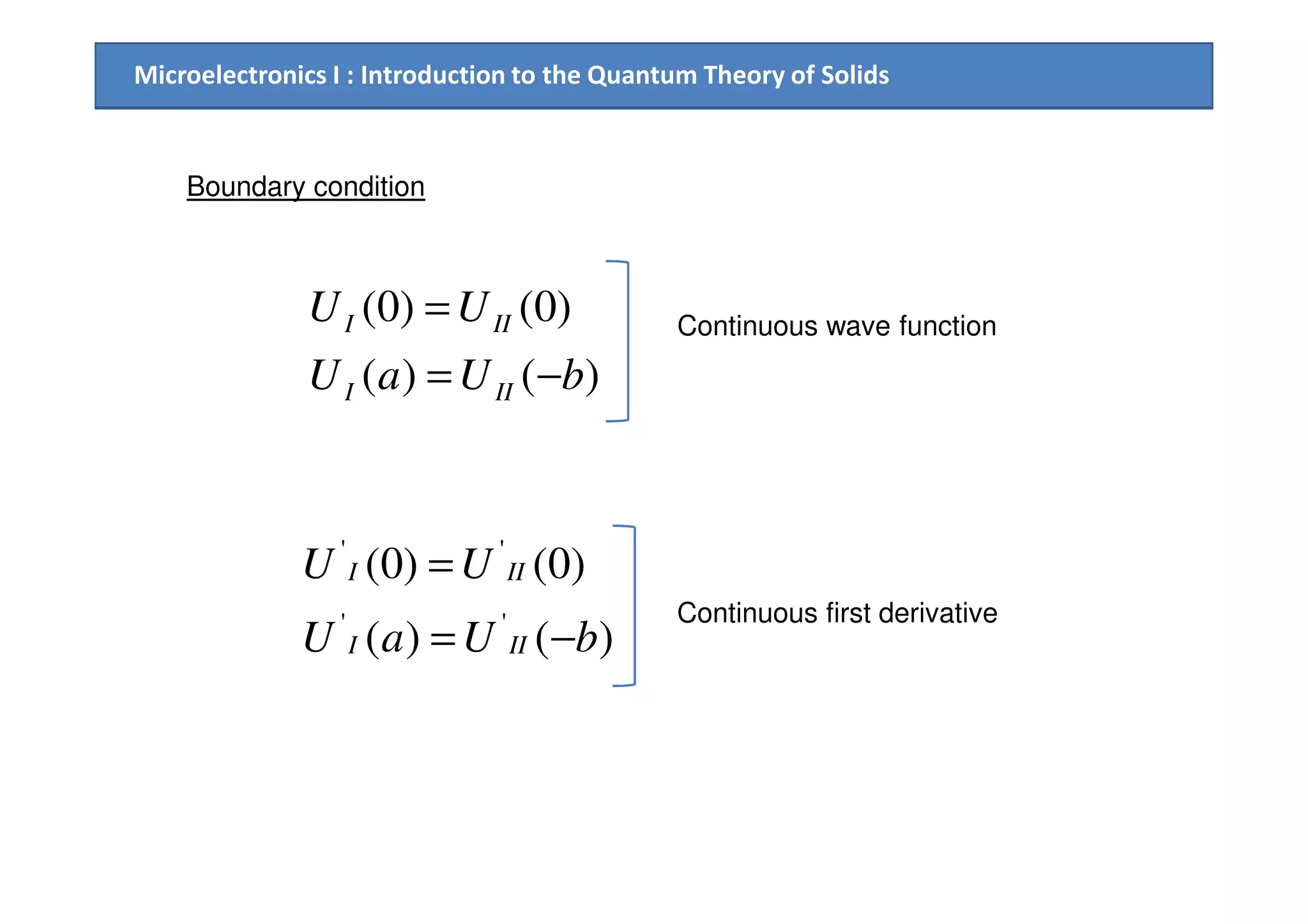 Microelectronics I : Introduction to the Quantum Theory of Solids
Boundary condition
)()(
)0()0(
bUaU
UU
III
III
−=
= Continuous wave function
)()(
)0()0(
''
''
bUaU
UU
III
III
−=
=
Continuous first derivative
 