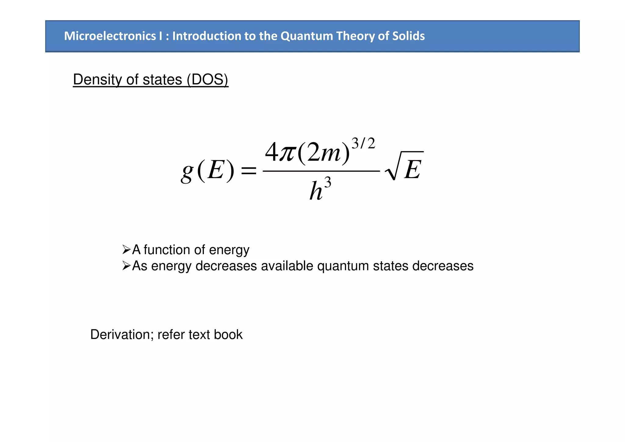 Microelectronics I : Introduction to the Quantum Theory of Solids
Density of states (DOS)
E
h
m
Eg 3
2/3
)2(4
)(
π
=
A function of energy
As energy decreases available quantum states decreases
Derivation; refer text book
 