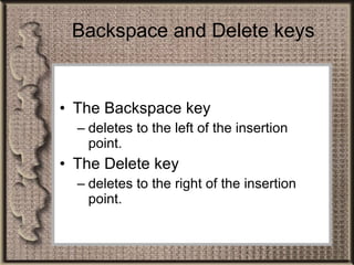 Backspace and Delete keys The Backspace key  deletes to the left of the insertion point. The Delete key  deletes to the right of the insertion point. 