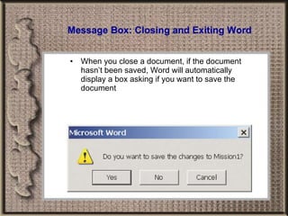 Message Box: Closing and Exiting Word When you close a document, if the document hasn’t been saved, Word will automatically display a box asking if you want to save the document 