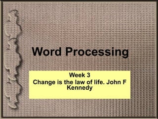 Word Processing Week 3 Change is the law of life. John F Kennedy 