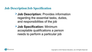 Copyright © 2019 Pearson Education, Ltd. All Rights Reserved
Job Description/Job Specification
Job Description: Provides information
regarding the essential tasks, duties,
and responsibilities of the job
Job Specification: Minimum
acceptable qualifications a person
needs to perform a particular job
 