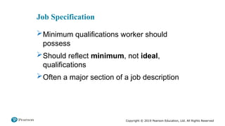 Copyright © 2019 Pearson Education, Ltd. All Rights Reserved
Job Specification
Minimum qualifications worker should
possess
Should reflect minimum, not ideal,
qualifications
Often a major section of a job description
 