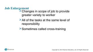 Copyright © 2019 Pearson Education, Ltd. All Rights Reserved
Job Enlargement
Changes in scope of job to provide
greater variety to worker
All of the tasks at the same level of
responsibility
Sometimes called cross-training
 
