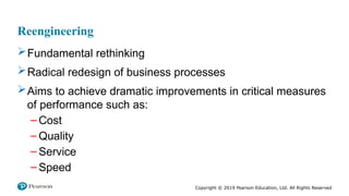 Copyright © 2019 Pearson Education, Ltd. All Rights Reserved
Reengineering
Fundamental rethinking
Radical redesign of business processes
Aims to achieve dramatic improvements in critical measures
of performance such as:
– Cost
– Quality
– Service
– Speed
 