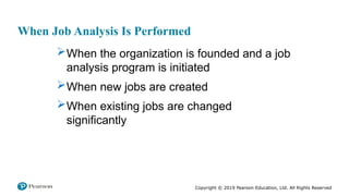 Copyright © 2019 Pearson Education, Ltd. All Rights Reserved
When Job Analysis Is Performed
When the organization is founded and a job
analysis program is initiated
When new jobs are created
When existing jobs are changed
significantly
 