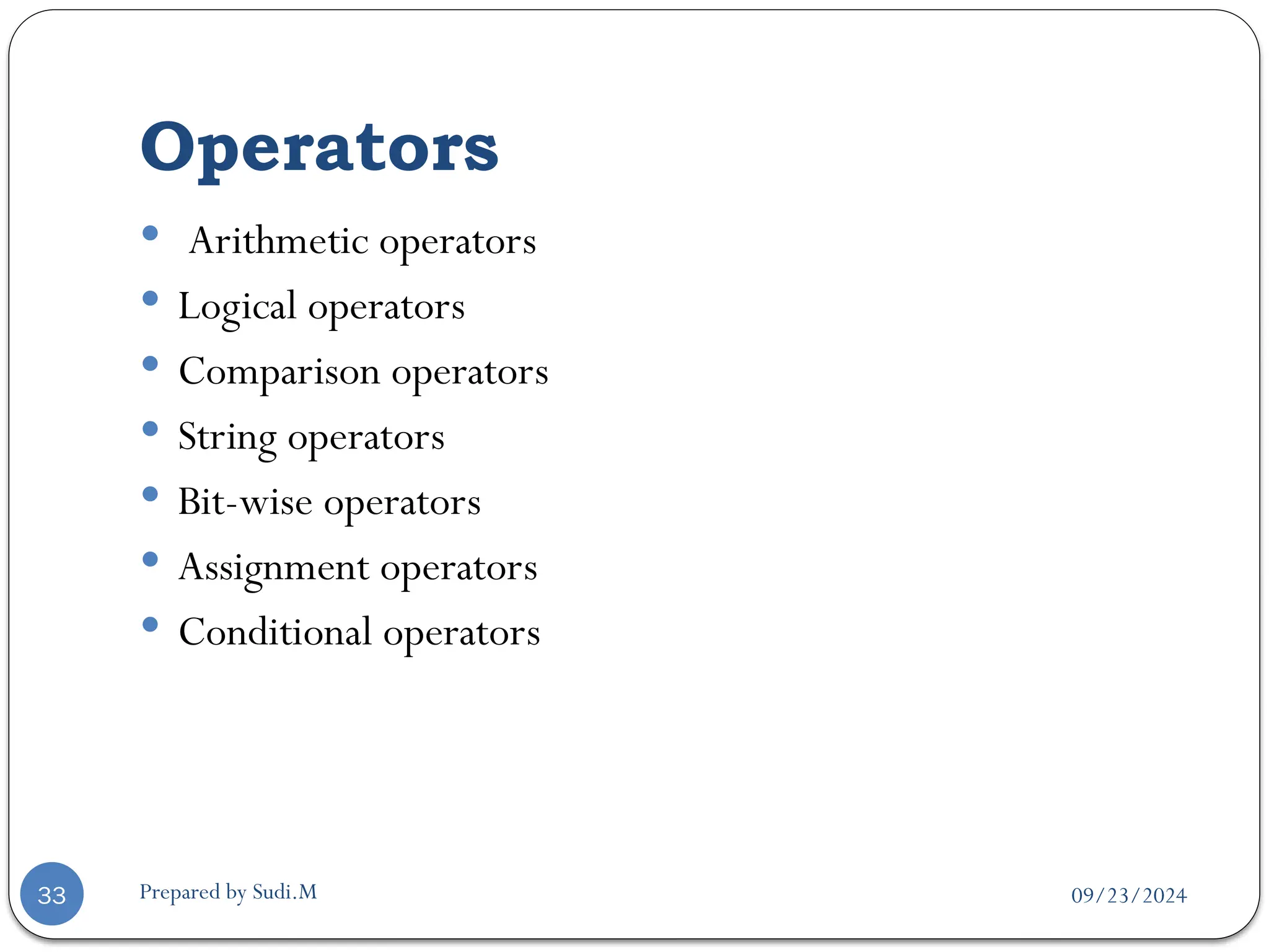 09/23/2024
Prepared by Sudi.M
Operators
33
 Arithmetic operators
 Logical operators
 Comparison operators
 String operators
 Bit-wise operators
 Assignment operators
 Conditional operators
 