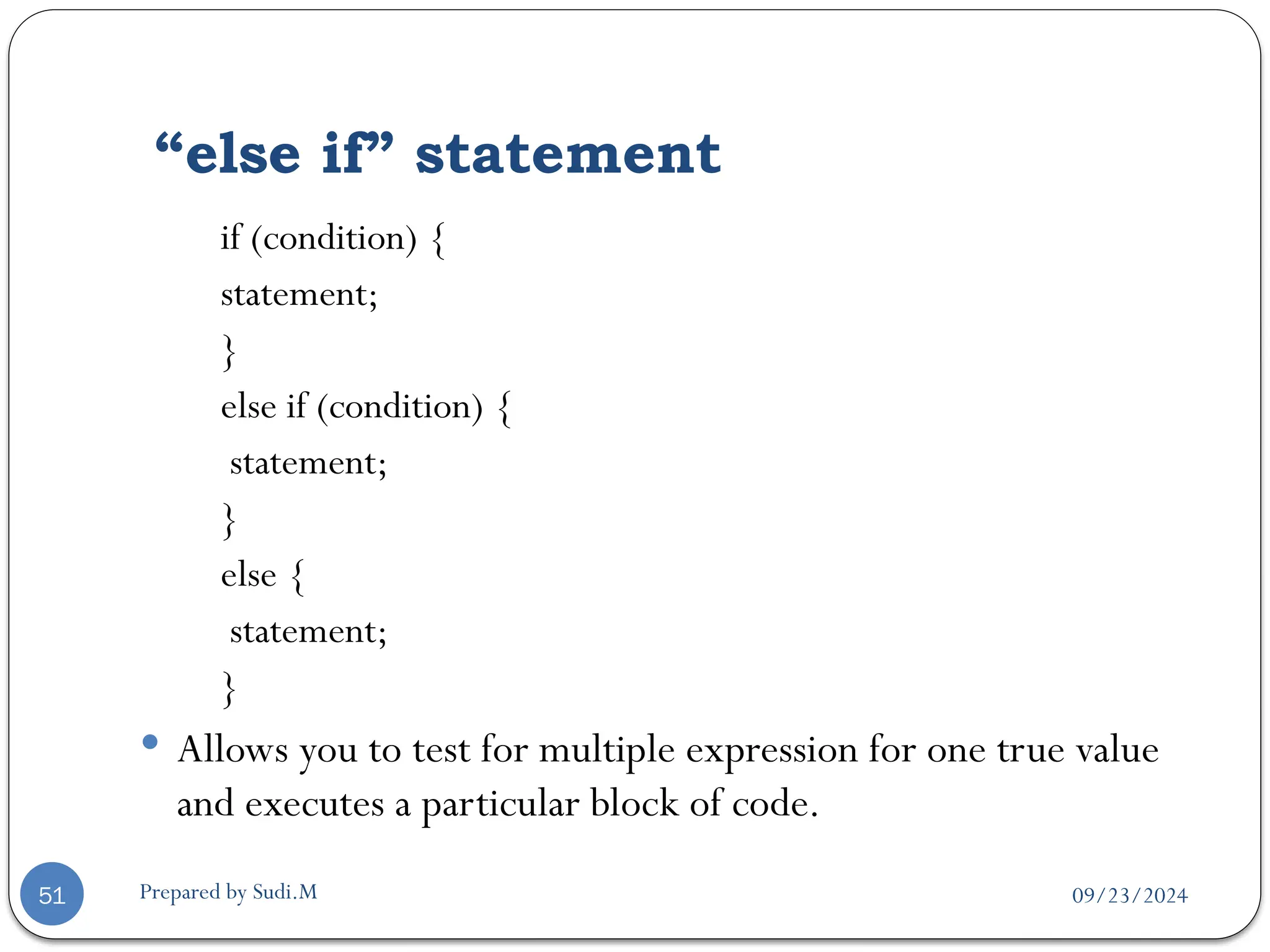 09/23/2024
Prepared by Sudi.M
“else if” statement
51
if (condition) {
statement;
}
else if (condition) {
statement;
}
else {
statement;
}
 Allows you to test for multiple expression for one true value
and executes a particular block of code.
 