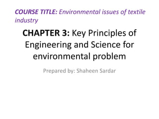 CHAPTER 3: Key Principles of
Engineering and Science for
environmental problem
Prepared by: Shaheen Sardar
COURSE TITLE: Environmental issues of textile
industry
 