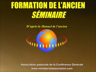 FORMATION DE L’ANCIEN SÉMINAIRE D’après le  Manuel de l’ancien Association pastorale de la Conférence Générale www.ministerialassociation.com 