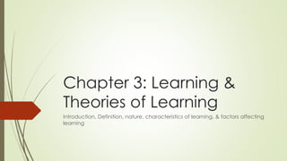 Chapter 3: Learning &
Theories of Learning
Introduction, Definition, nature, characteristics of learning, & factors affecting
learning
 