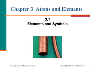 General, Organic, and Biological Chemistry Copyright © 2010 Pearson Education, Inc. 
1 
Chapter 3 Atoms and Elements 
3.1 
Elements and Symbols  