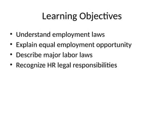 Learning Objectives
• Understand employment laws
• Explain equal employment opportunity
• Describe major labor laws
• Recognize HR legal responsibilities
 