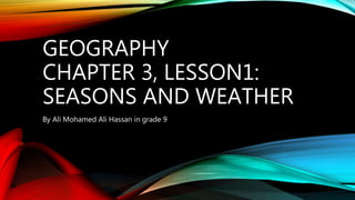 GEOGRAPHY
CHAPTER 3, LESSON1:
SEASONS AND WEATHER
By Ali Mohamed Ali Hassan in grade 9
 