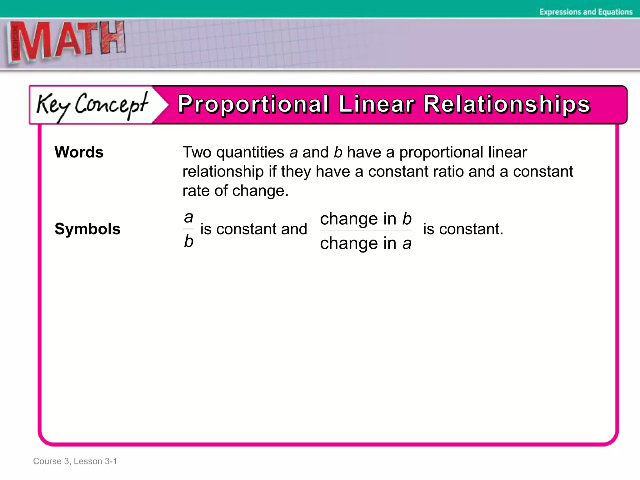 Course 3, Lesson 3-1
Expressions and Equations
Words Two quantities a and b have a proportional linear
relationship if they have a constant ratio and a constant
rate of change.
Symbols is constant and is constant.
a
b
change in
change in
b
a
 