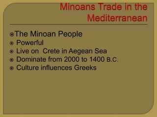 The Minoan People
Powerful
Live on Crete in Aegean Sea
Dominate from 2000 to 1400 B.C.
Culture influences Greeks