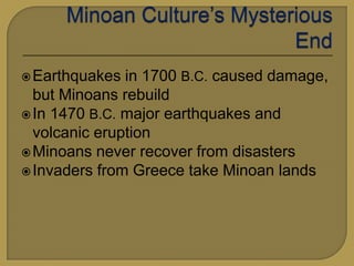  Earthquakes in 1700 B.C. caused damage,
but Minoans rebuild
In 1470 B.C. major earthquakes and
volcanic eruption
Minoans never recover from disasters
Invaders from Greece take Minoan lands