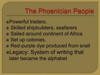 Powerful traders.
Skilled shipbuilders, seafarers
Sailed around continent of Africa
Set up colonies.
Red-purple dye produced from snail
Legacy: System of writing that
later became the alphabet