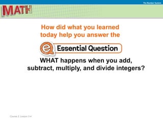 How did what you learned
today help you answer the
WHAT happens when you add,
subtract, multiply, and divide integers?
Course 2, Lesson 3-4
The Number System
 