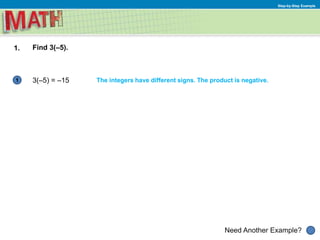 1
Need Another Example?
Step-by-Step Example
1. Find 3(–5).
3(–5) = –15 The integers have different signs. The product is negative.
 