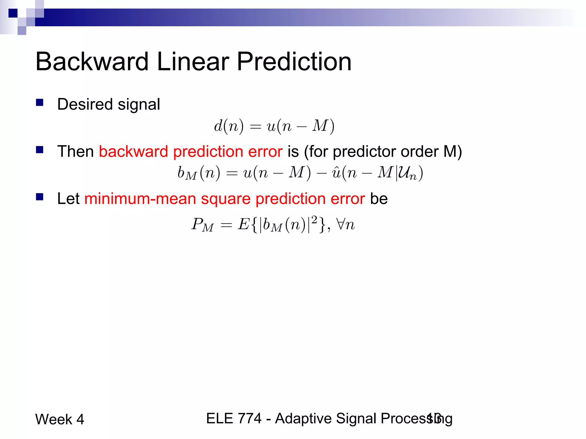 ELE 774 - Adaptive Signal Processing13Week 4
Backward Linear Prediction
 Desired signal
 Then backward prediction error is (for predictor order M)
 Let minimum-mean square prediction error be
 