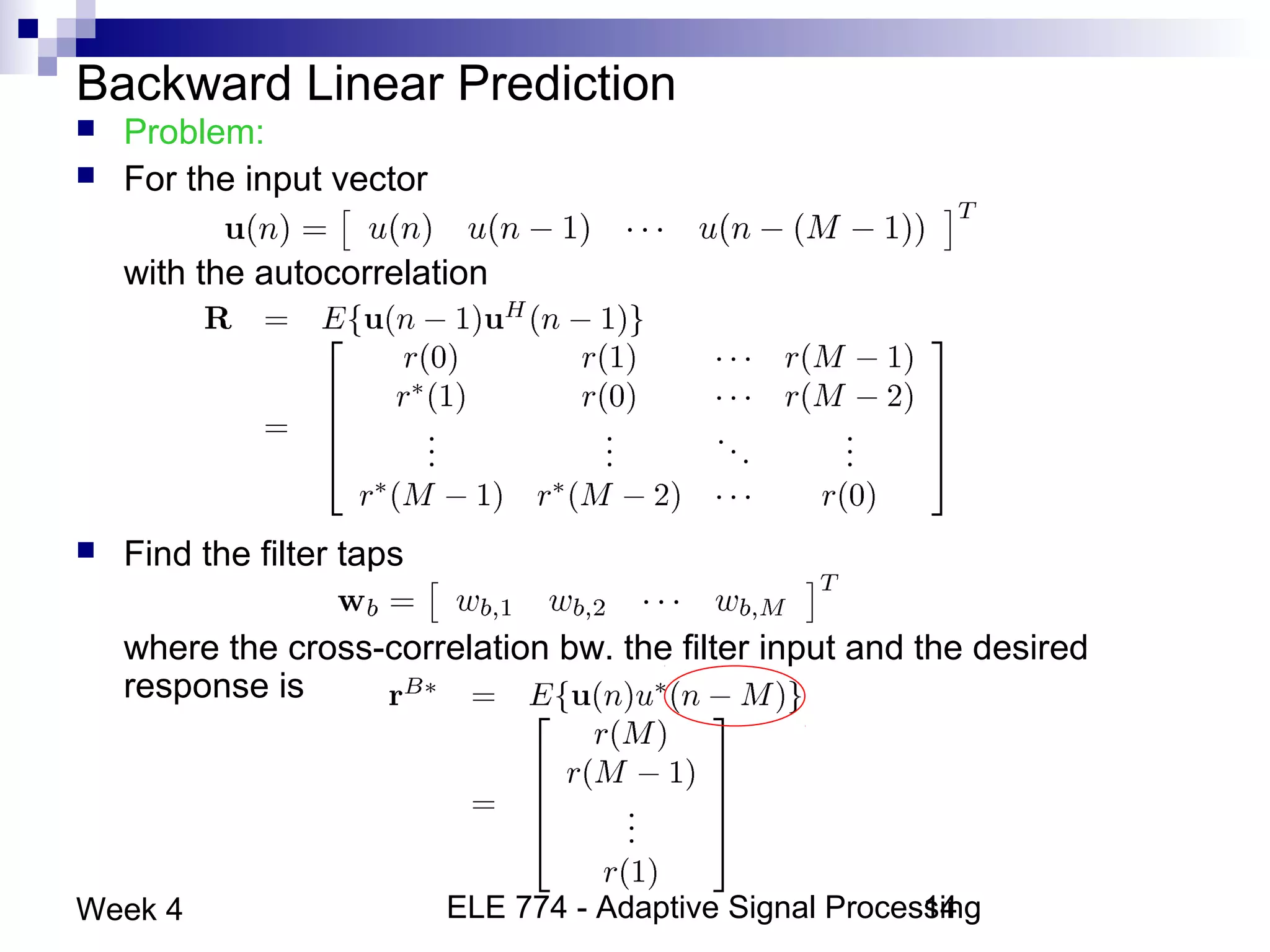 ELE 774 - Adaptive Signal Processing14Week 4
Backward Linear Prediction
 Problem:
 For the input vector
with the autocorrelation
 Find the filter taps
where the cross-correlation bw. the filter input and the desired
response is
 