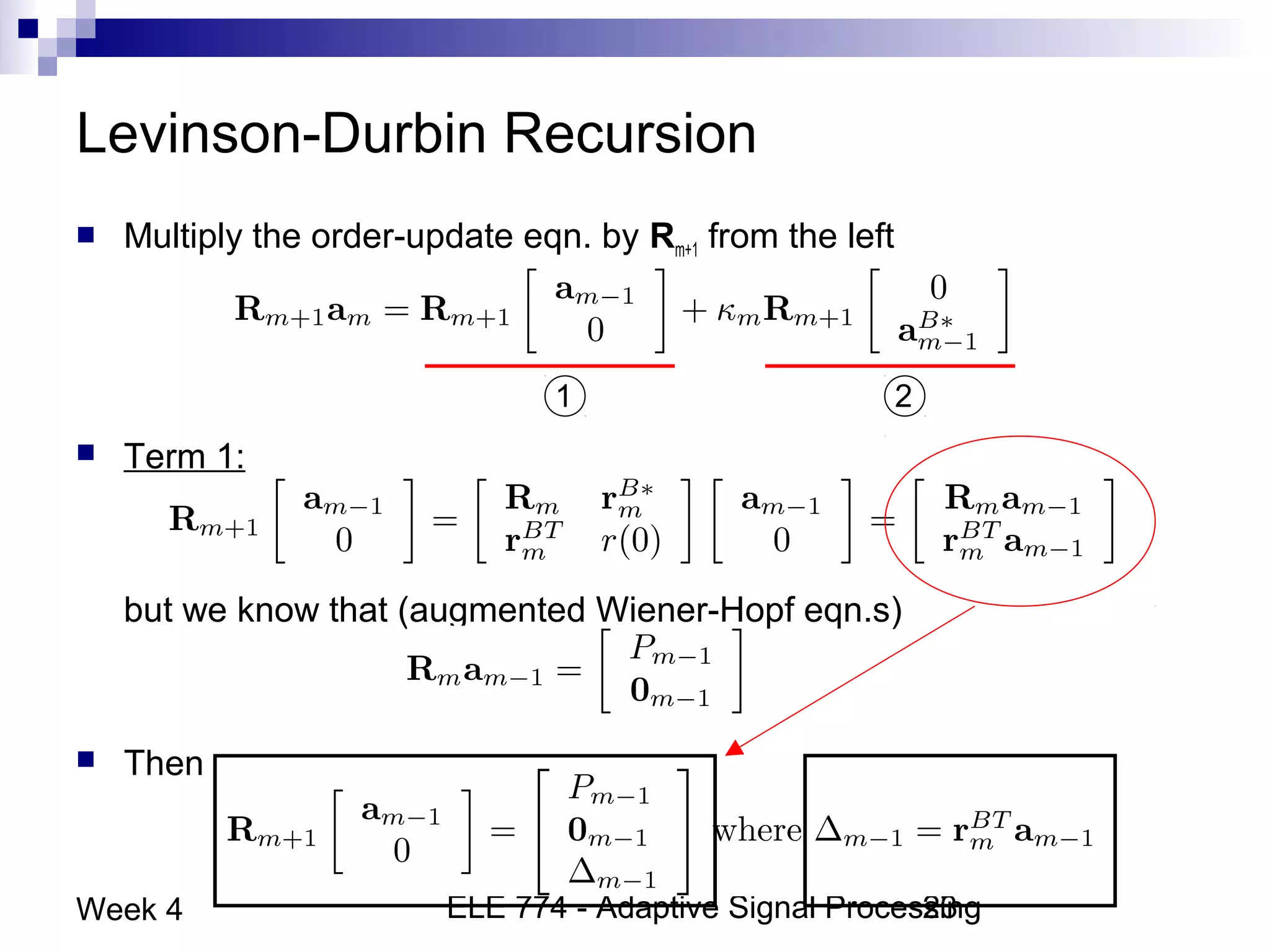 ELE 774 - Adaptive Signal Processing23Week 4
Levinson-Durbin Recursion
 Multiply the order-update eqn. by Rm+1 from the left
 Term 1:
but we know that (augmented Wiener-Hopf eqn.s)
 Then
1 2
 