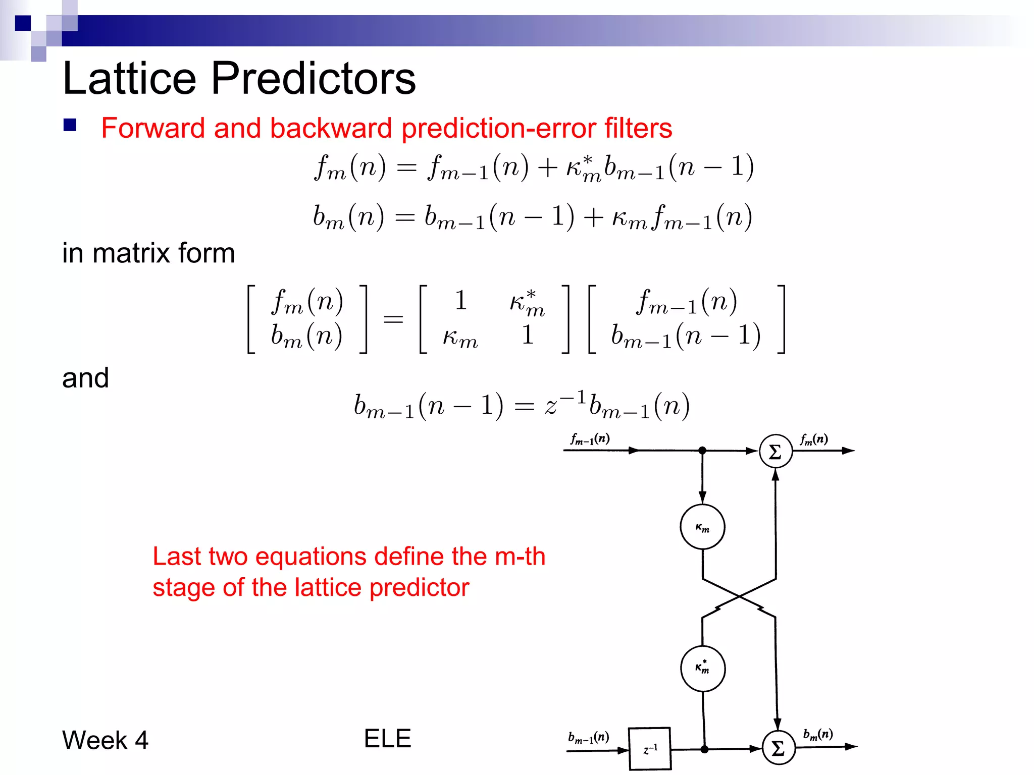 ELE 774 - Adaptive Signal Processing37Week 4
Lattice Predictors
 Forward and backward prediction-error filters
in matrix form
and
Last two equations define the m-th
stage of the lattice predictor
 