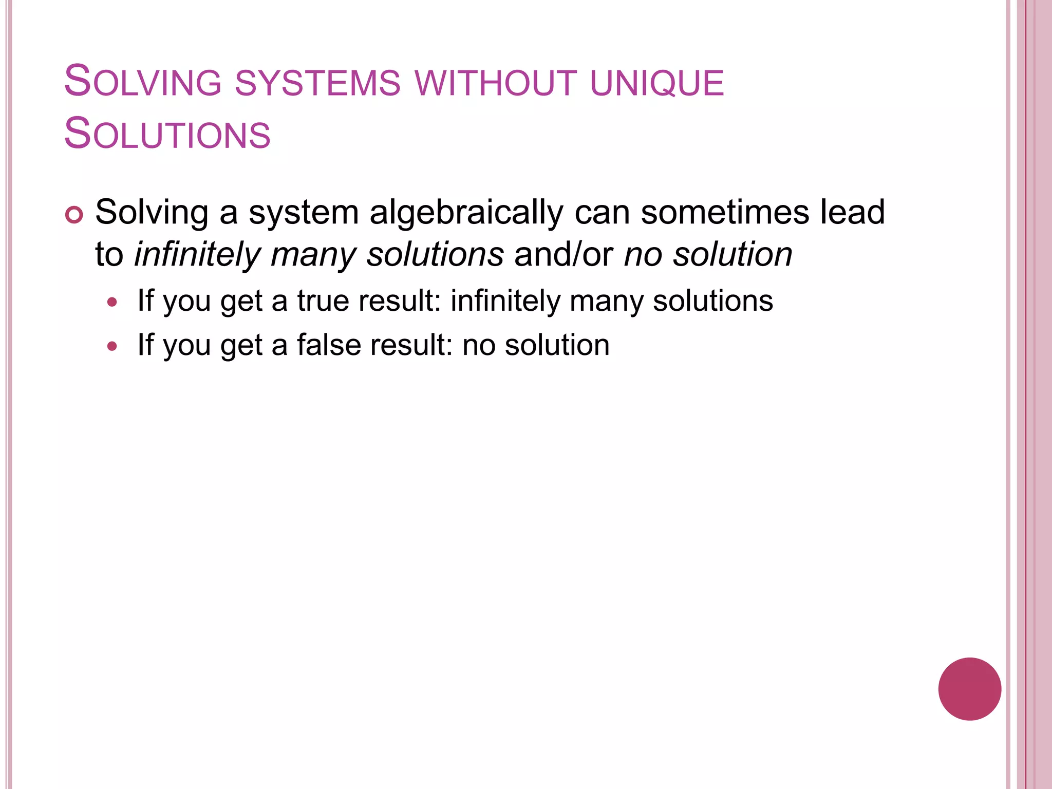 Solving systems without unique SolutionsSolving a system algebraically can sometimes lead to infinitely many solutions and/or no solutionIf you get a true result: infinitely many solutionsIf you get a false result: no solution
