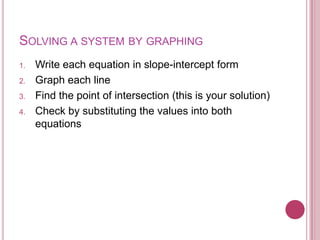 Solving a system by graphingWrite each equation in slope-intercept formGraph each lineFind the point of intersection (this is your solution)Check by substituting the values into both equations