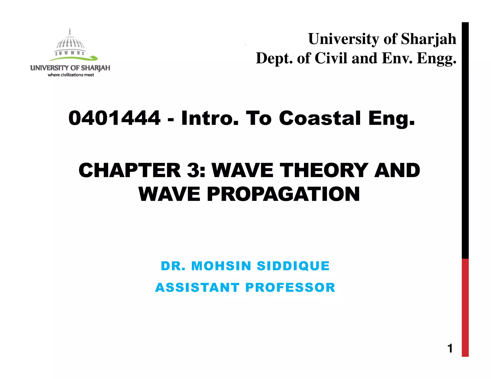 CHAPTER 3: WAVE THEORY AND
WAVE PROPAGATION
DR. MOHSIN SIDDIQUE
ASSISTANT PROFESSOR
1
0401444 - Intro. To Coastal Eng.
University of Sharjah
Dept. of Civil and Env. Engg.
 