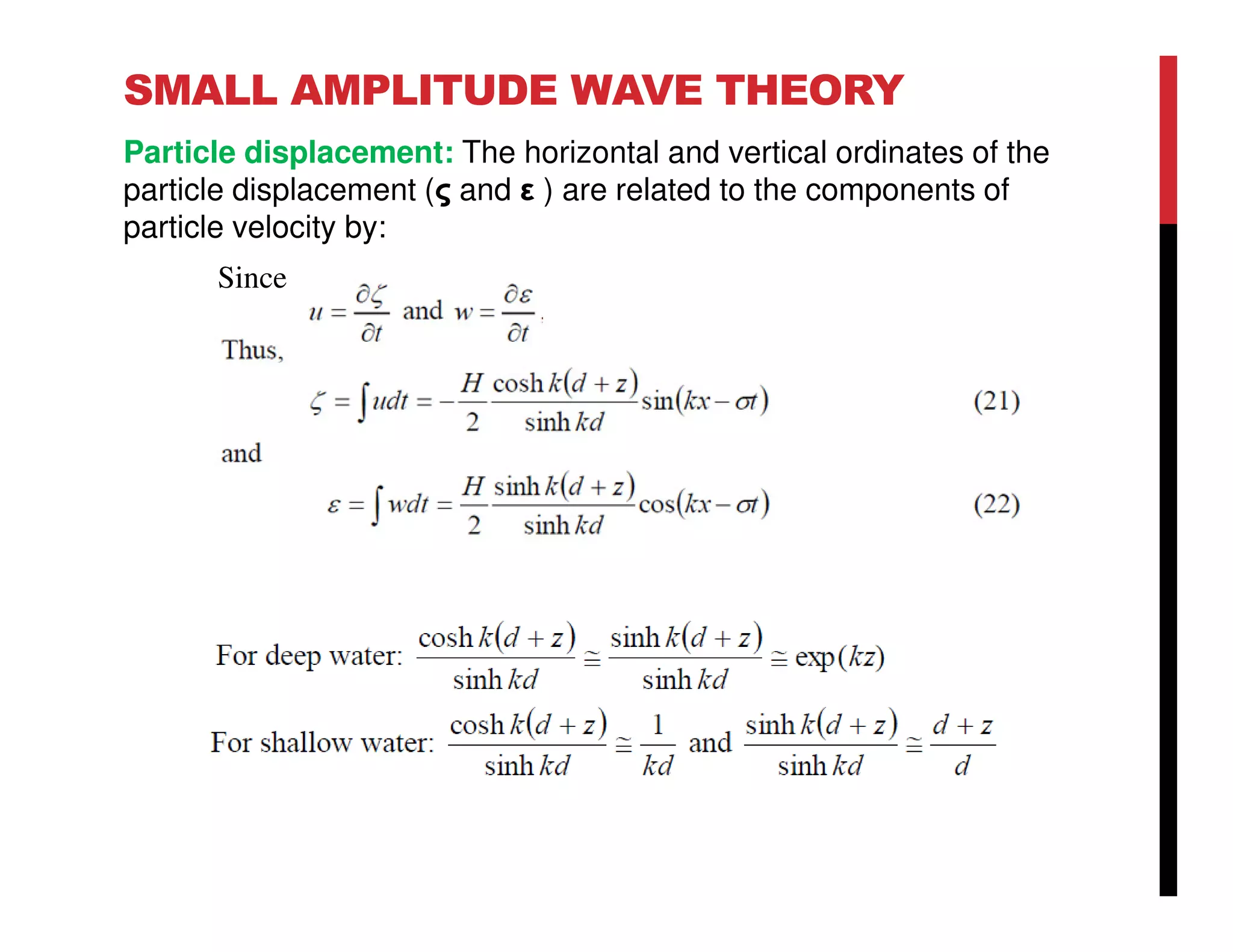 SMALL AMPLITUDE WAVE THEORY
Particle displacement: The horizontal and vertical ordinates of the
particle displacement (ς and ε ) are related to the components of
particle velocity by:
Since
 
