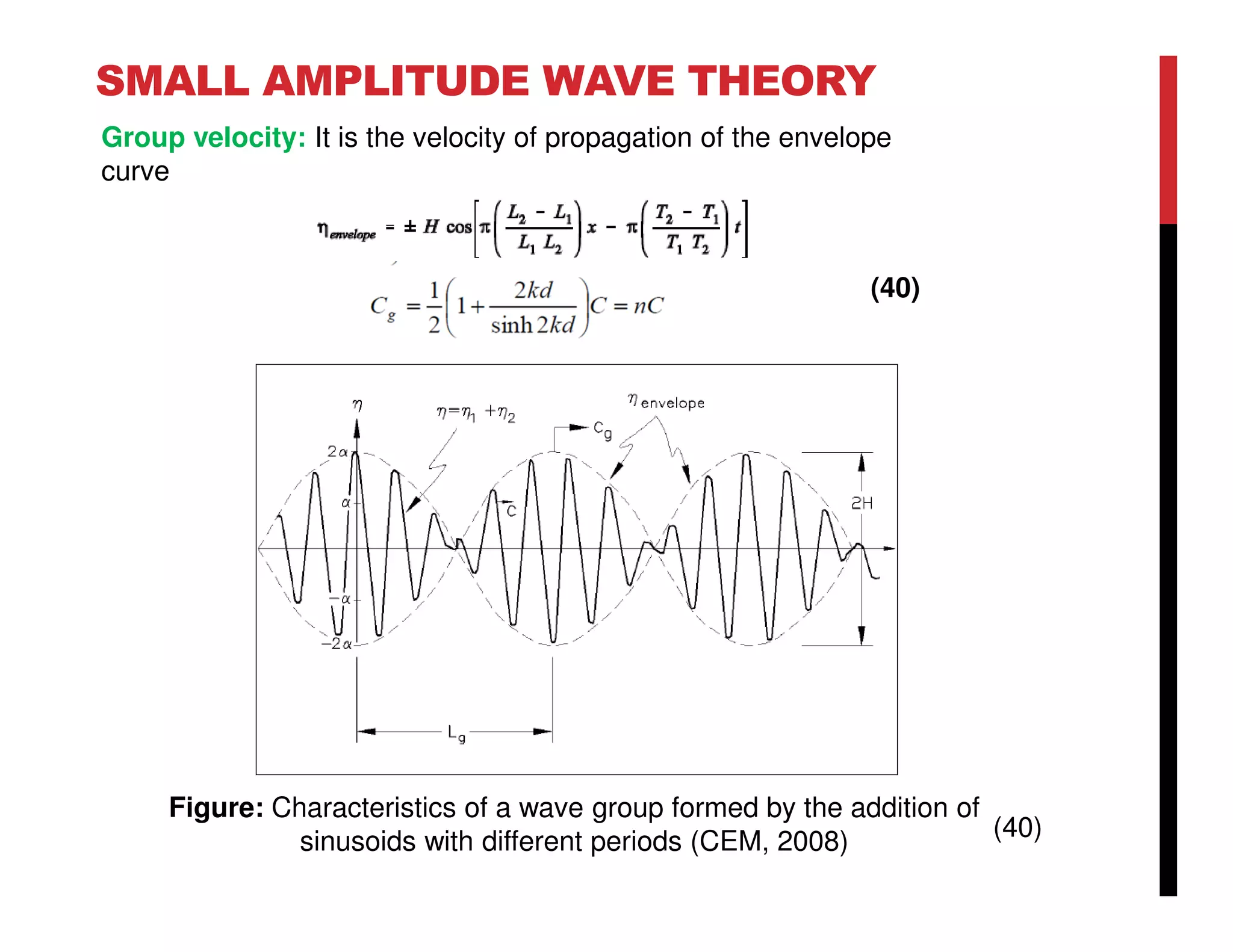 SMALL AMPLITUDE WAVE THEORY
Figure: Characteristics of a wave group formed by the addition of
sinusoids with different periods (CEM, 2008)
(40)
(40)
Group velocity: It is the velocity of propagation of the envelope
curve
 